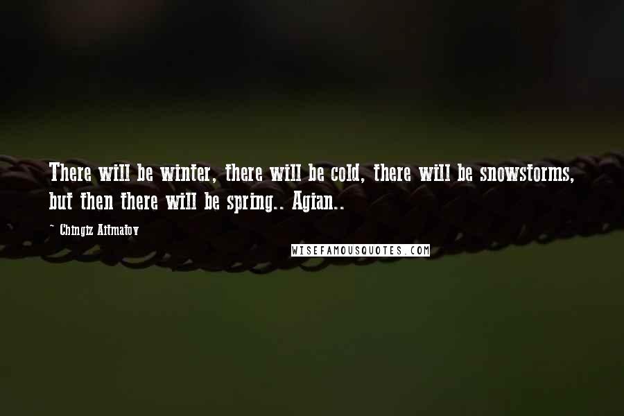 Chingiz Aitmatov Quotes: There will be winter, there will be cold, there will be snowstorms, but then there will be spring.. Agian..