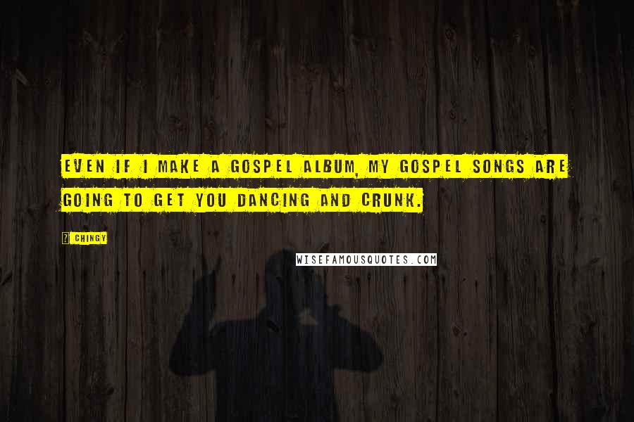 Chingy Quotes: Even if I make a gospel album, my gospel songs are going to get you dancing and crunk.