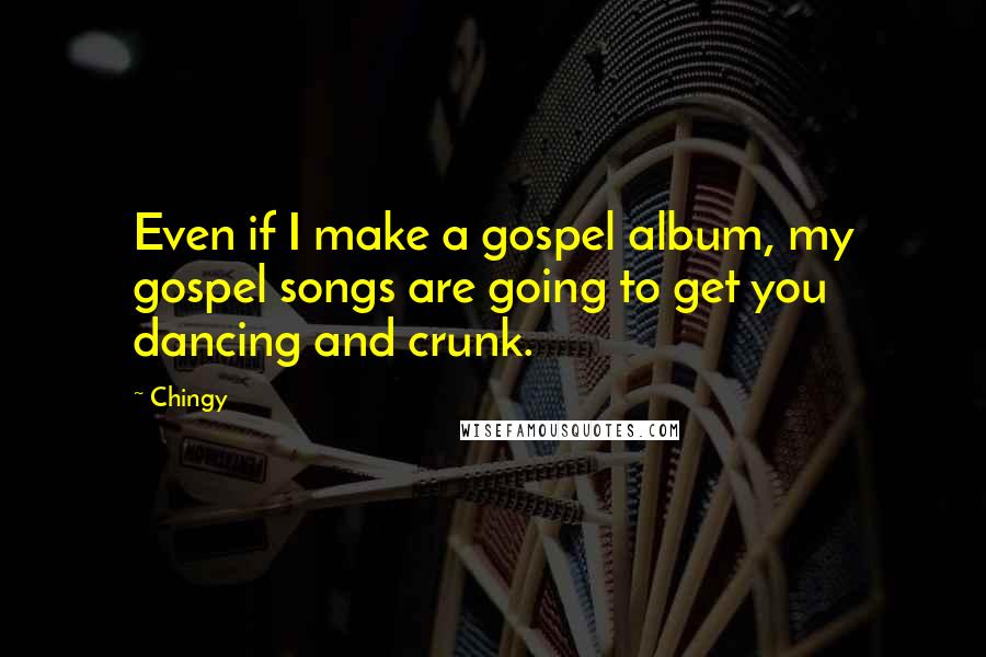 Chingy Quotes: Even if I make a gospel album, my gospel songs are going to get you dancing and crunk.