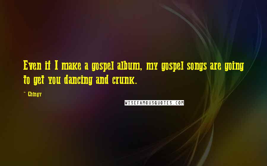 Chingy Quotes: Even if I make a gospel album, my gospel songs are going to get you dancing and crunk.