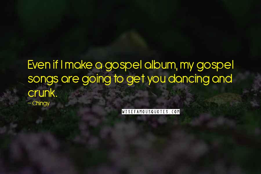 Chingy Quotes: Even if I make a gospel album, my gospel songs are going to get you dancing and crunk.