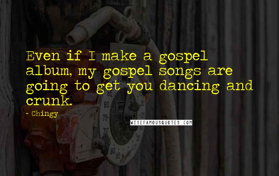 Chingy Quotes: Even if I make a gospel album, my gospel songs are going to get you dancing and crunk.