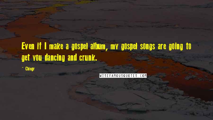 Chingy Quotes: Even if I make a gospel album, my gospel songs are going to get you dancing and crunk.