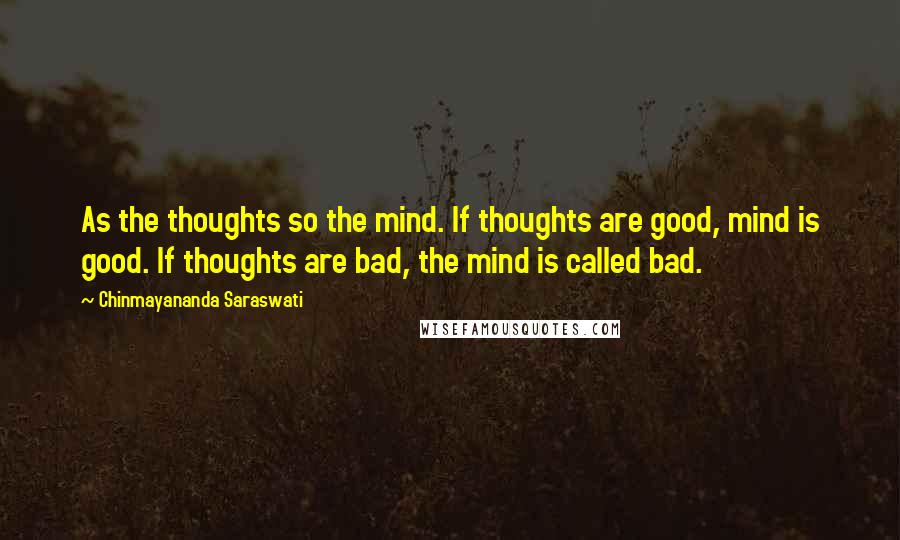 Chinmayananda Saraswati Quotes: As the thoughts so the mind. If thoughts are good, mind is good. If thoughts are bad, the mind is called bad.