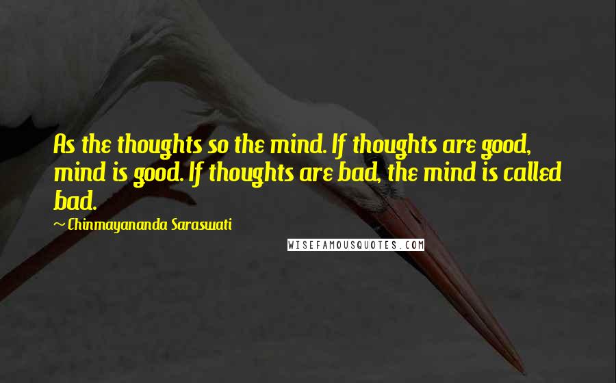 Chinmayananda Saraswati Quotes: As the thoughts so the mind. If thoughts are good, mind is good. If thoughts are bad, the mind is called bad.