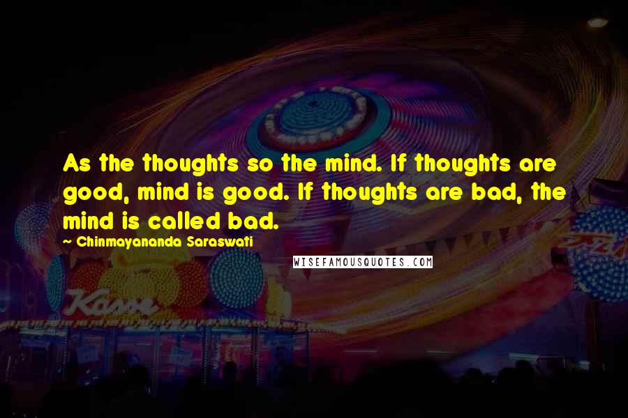 Chinmayananda Saraswati Quotes: As the thoughts so the mind. If thoughts are good, mind is good. If thoughts are bad, the mind is called bad.