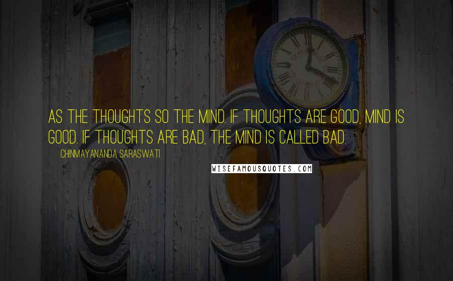 Chinmayananda Saraswati Quotes: As the thoughts so the mind. If thoughts are good, mind is good. If thoughts are bad, the mind is called bad.