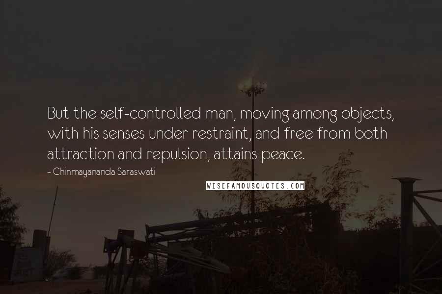 Chinmayananda Saraswati Quotes: But the self-controlled man, moving among objects, with his senses under restraint, and free from both attraction and repulsion, attains peace.