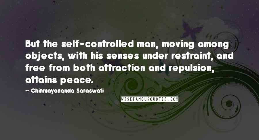 Chinmayananda Saraswati Quotes: But the self-controlled man, moving among objects, with his senses under restraint, and free from both attraction and repulsion, attains peace.