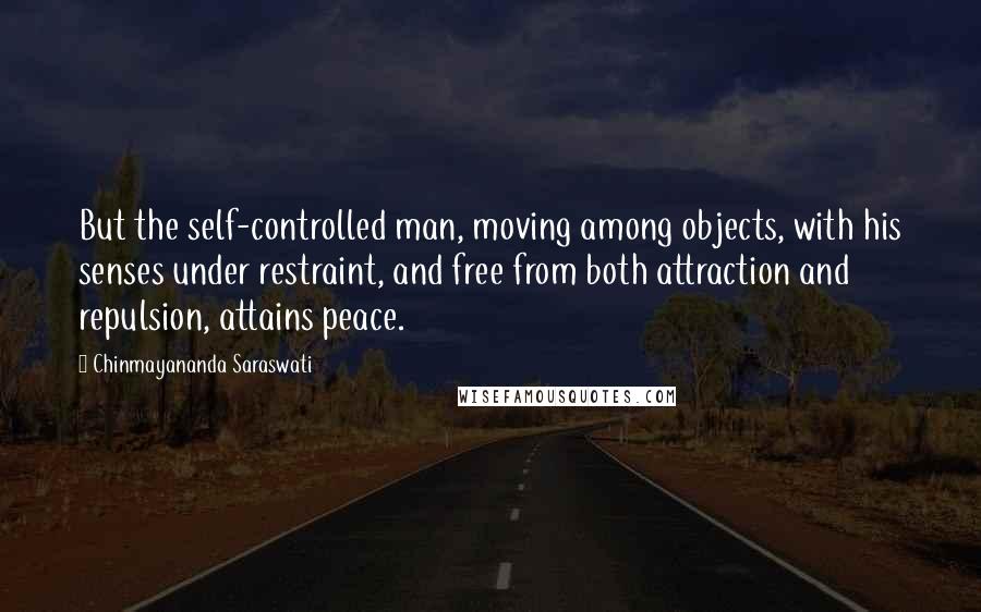 Chinmayananda Saraswati Quotes: But the self-controlled man, moving among objects, with his senses under restraint, and free from both attraction and repulsion, attains peace.