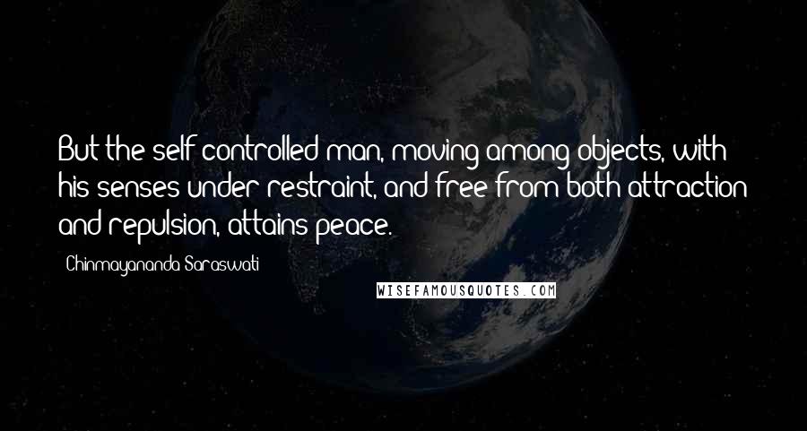 Chinmayananda Saraswati Quotes: But the self-controlled man, moving among objects, with his senses under restraint, and free from both attraction and repulsion, attains peace.