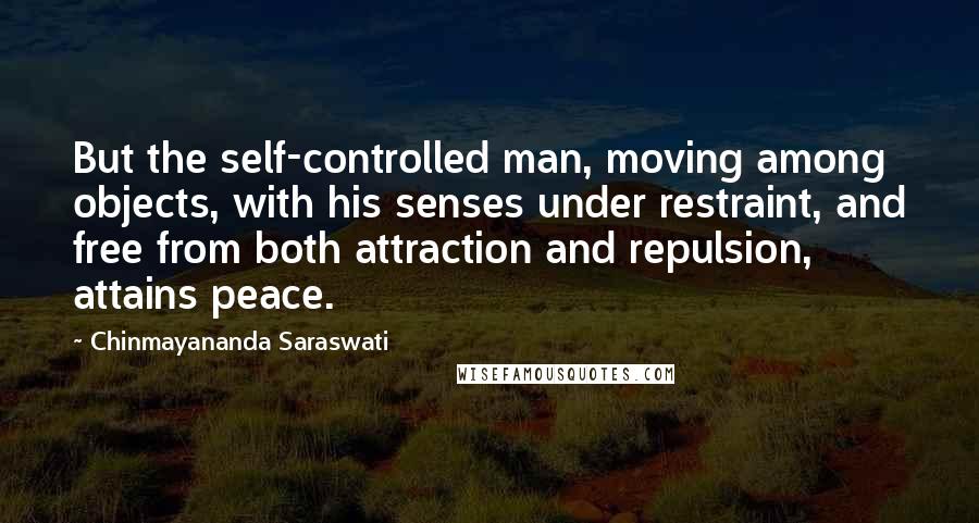 Chinmayananda Saraswati Quotes: But the self-controlled man, moving among objects, with his senses under restraint, and free from both attraction and repulsion, attains peace.