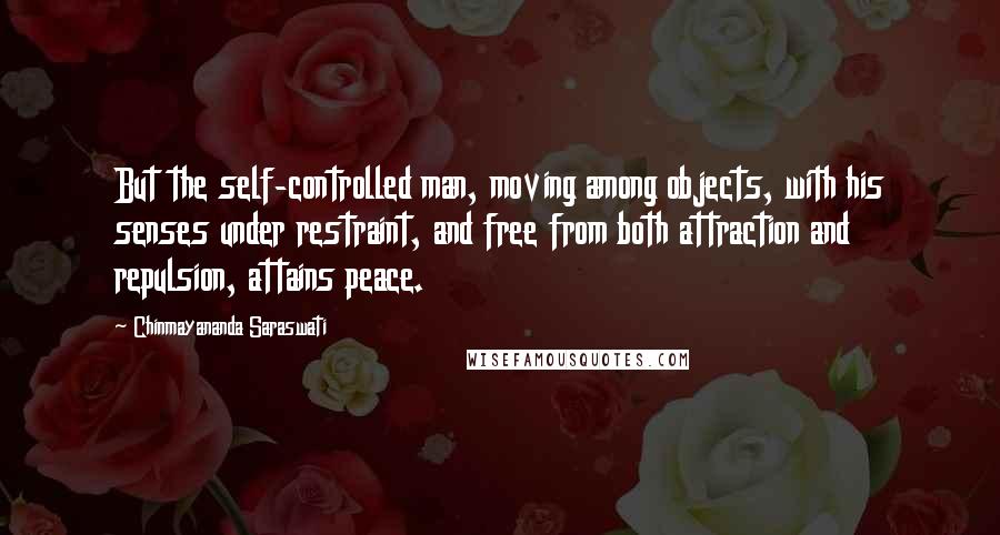 Chinmayananda Saraswati Quotes: But the self-controlled man, moving among objects, with his senses under restraint, and free from both attraction and repulsion, attains peace.