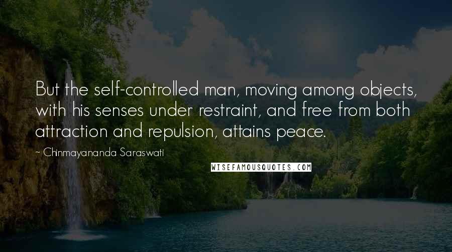 Chinmayananda Saraswati Quotes: But the self-controlled man, moving among objects, with his senses under restraint, and free from both attraction and repulsion, attains peace.