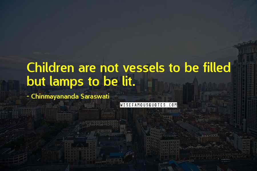 Chinmayananda Saraswati Quotes: Children are not vessels to be filled but lamps to be lit.