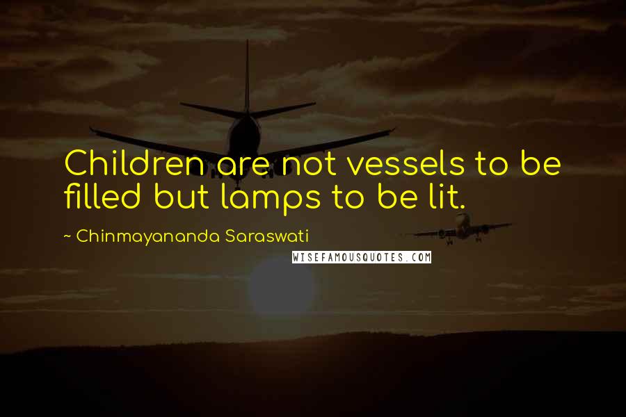 Chinmayananda Saraswati Quotes: Children are not vessels to be filled but lamps to be lit.