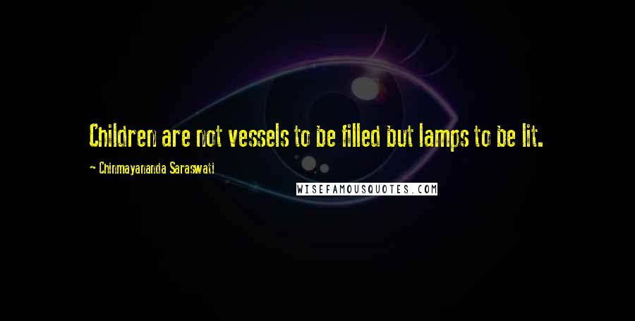 Chinmayananda Saraswati Quotes: Children are not vessels to be filled but lamps to be lit.