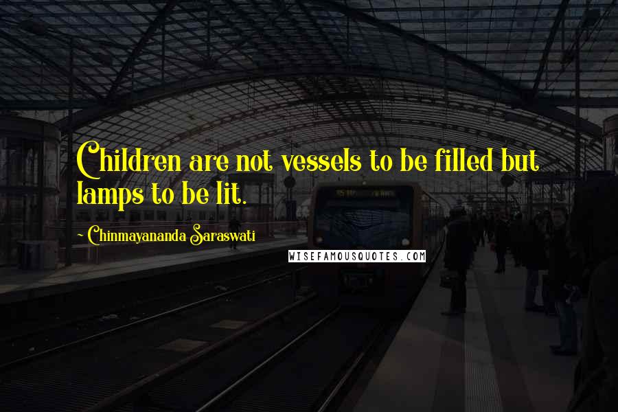 Chinmayananda Saraswati Quotes: Children are not vessels to be filled but lamps to be lit.