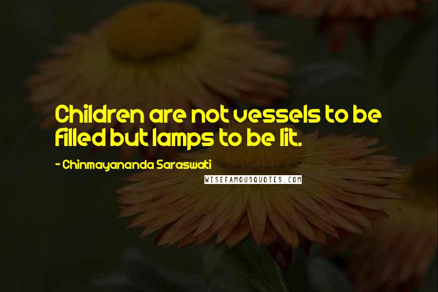 Chinmayananda Saraswati Quotes: Children are not vessels to be filled but lamps to be lit.