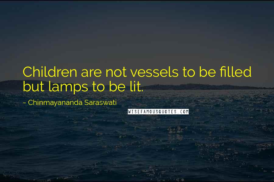 Chinmayananda Saraswati Quotes: Children are not vessels to be filled but lamps to be lit.