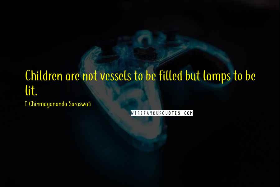 Chinmayananda Saraswati Quotes: Children are not vessels to be filled but lamps to be lit.