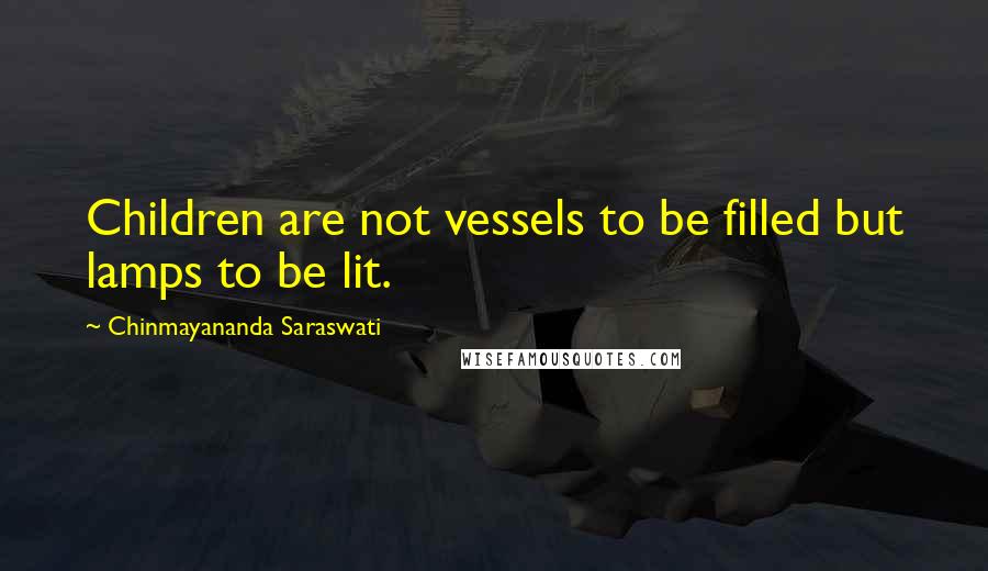 Chinmayananda Saraswati Quotes: Children are not vessels to be filled but lamps to be lit.