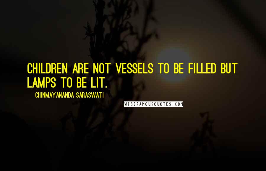 Chinmayananda Saraswati Quotes: Children are not vessels to be filled but lamps to be lit.