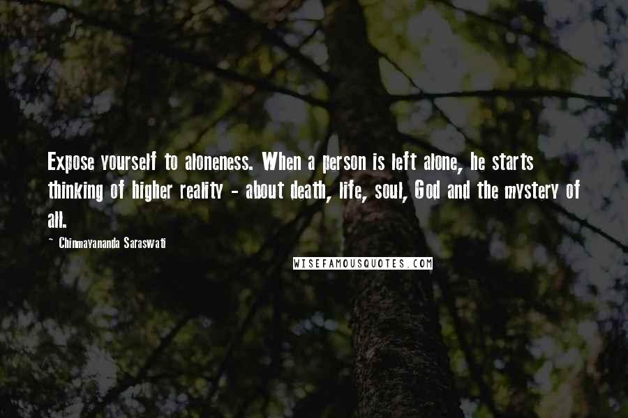 Chinmayananda Saraswati Quotes: Expose yourself to aloneness. When a person is left alone, he starts thinking of higher reality - about death, life, soul, God and the mystery of all.