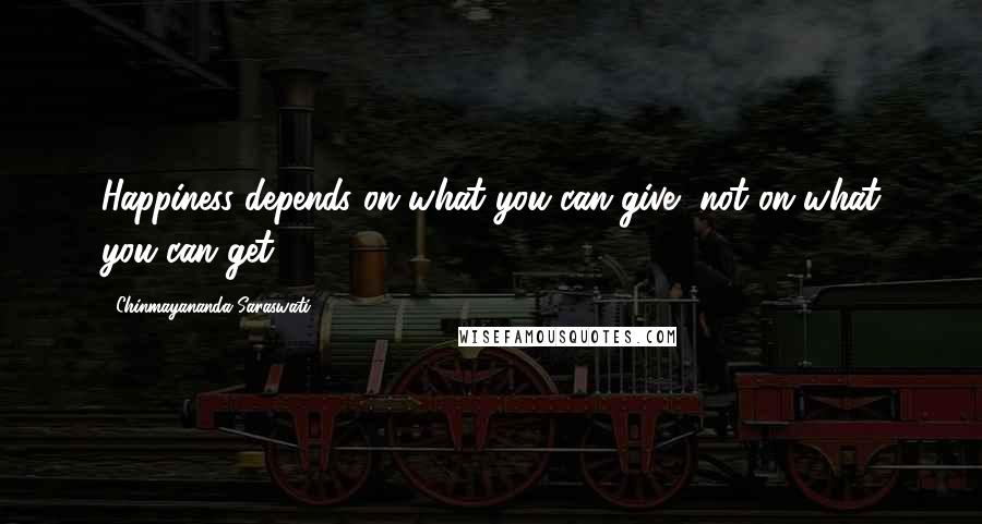 Chinmayananda Saraswati Quotes: Happiness depends on what you can give, not on what you can get.