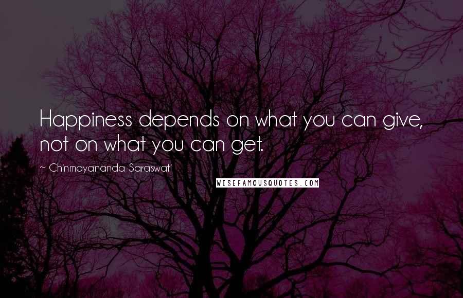 Chinmayananda Saraswati Quotes: Happiness depends on what you can give, not on what you can get.