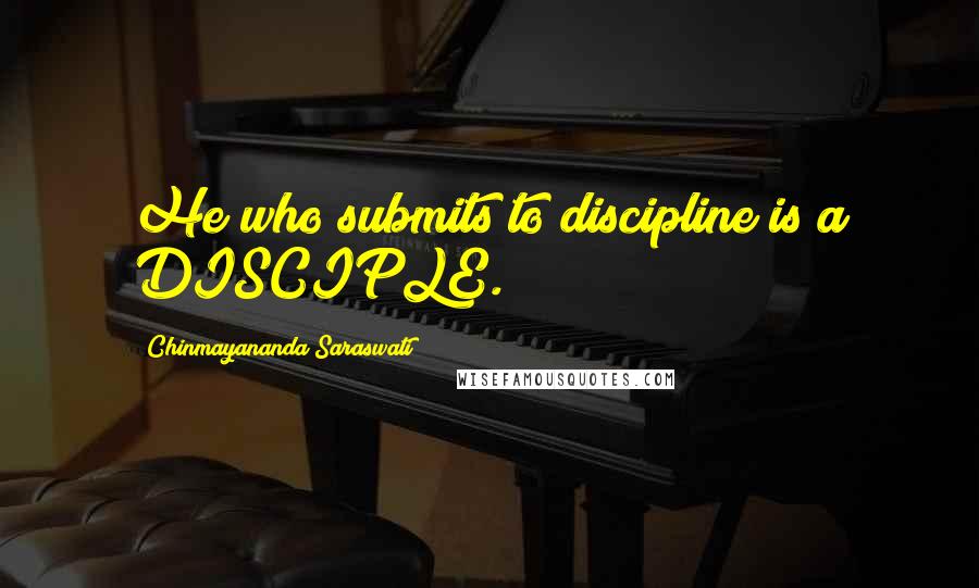 Chinmayananda Saraswati Quotes: He who submits to discipline is a DISCIPLE.