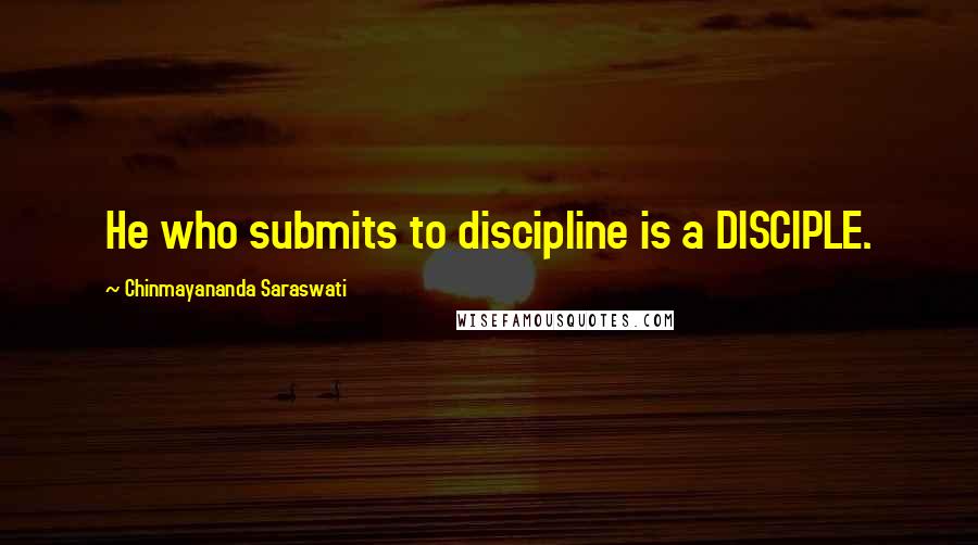 Chinmayananda Saraswati Quotes: He who submits to discipline is a DISCIPLE.