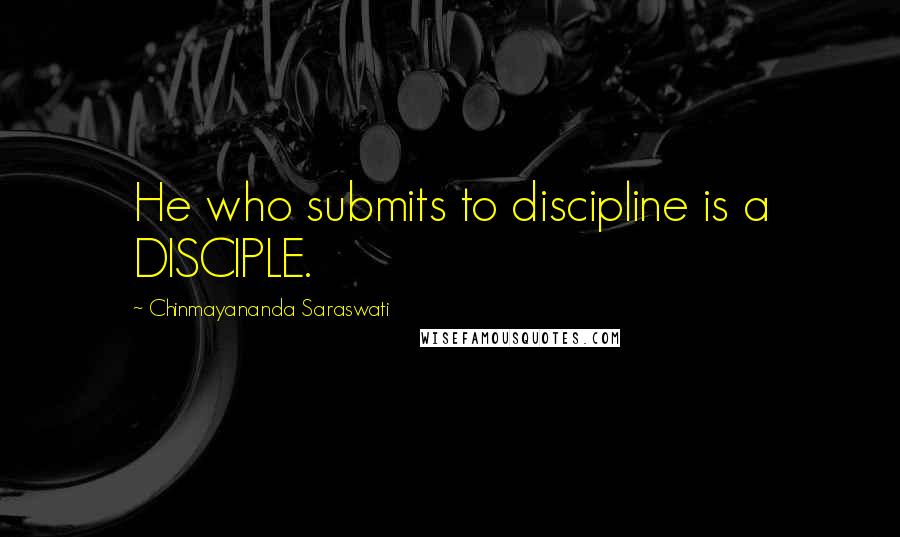 Chinmayananda Saraswati Quotes: He who submits to discipline is a DISCIPLE.