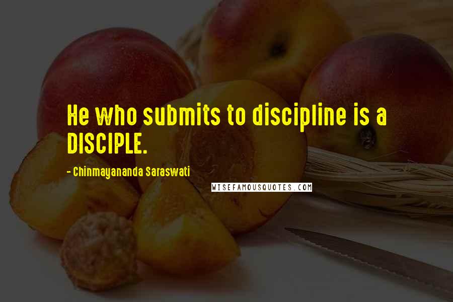 Chinmayananda Saraswati Quotes: He who submits to discipline is a DISCIPLE.