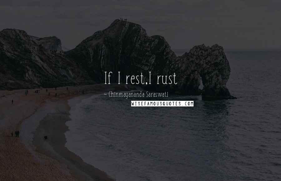 Chinmayananda Saraswati Quotes: If I rest,I rust