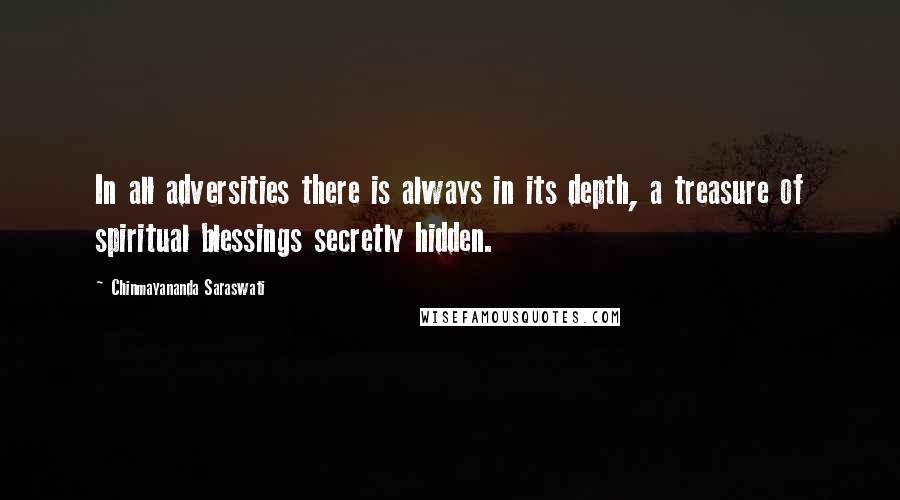 Chinmayananda Saraswati Quotes: In all adversities there is always in its depth, a treasure of spiritual blessings secretly hidden.