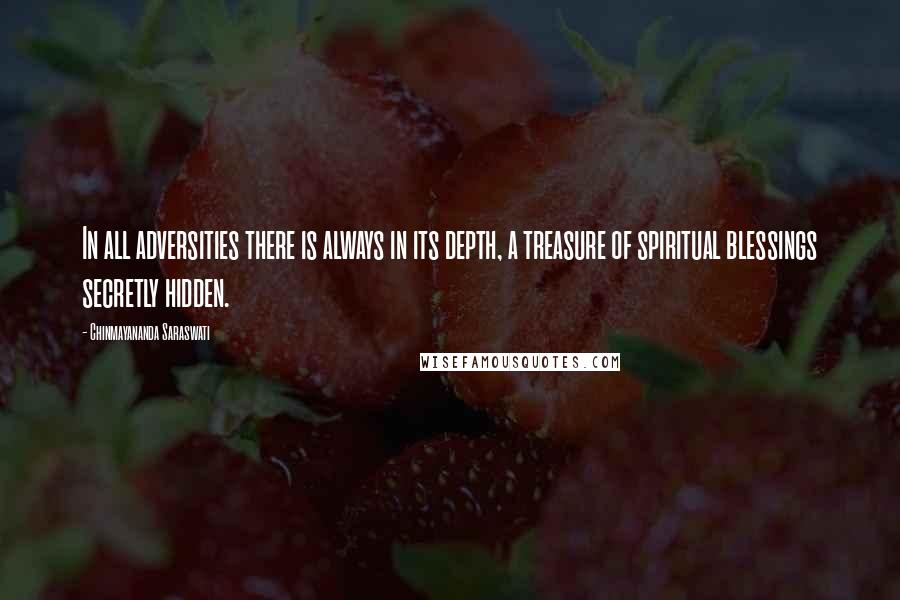 Chinmayananda Saraswati Quotes: In all adversities there is always in its depth, a treasure of spiritual blessings secretly hidden.