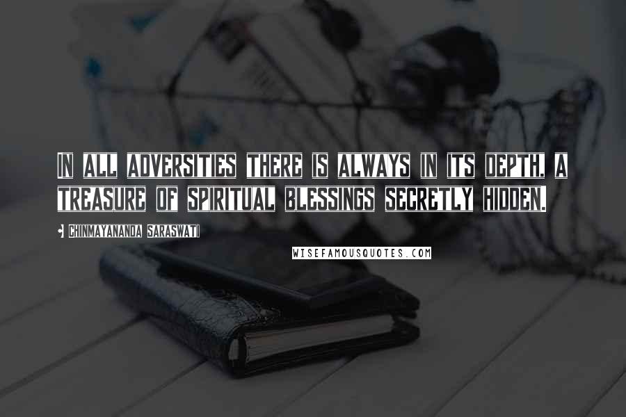 Chinmayananda Saraswati Quotes: In all adversities there is always in its depth, a treasure of spiritual blessings secretly hidden.