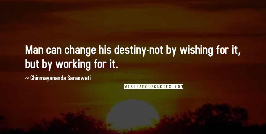 Chinmayananda Saraswati Quotes: Man can change his destiny-not by wishing for it, but by working for it.