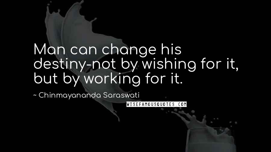 Chinmayananda Saraswati Quotes: Man can change his destiny-not by wishing for it, but by working for it.