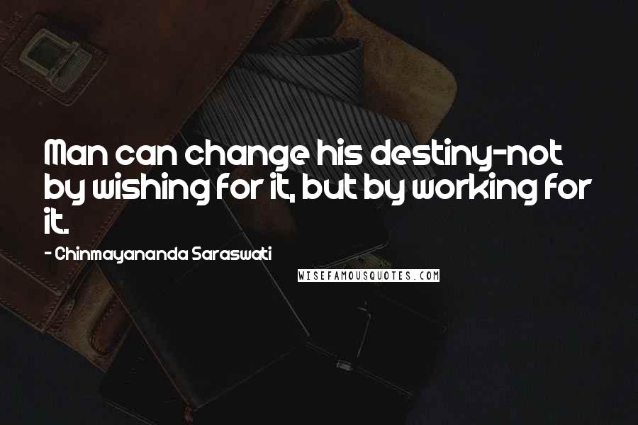 Chinmayananda Saraswati Quotes: Man can change his destiny-not by wishing for it, but by working for it.