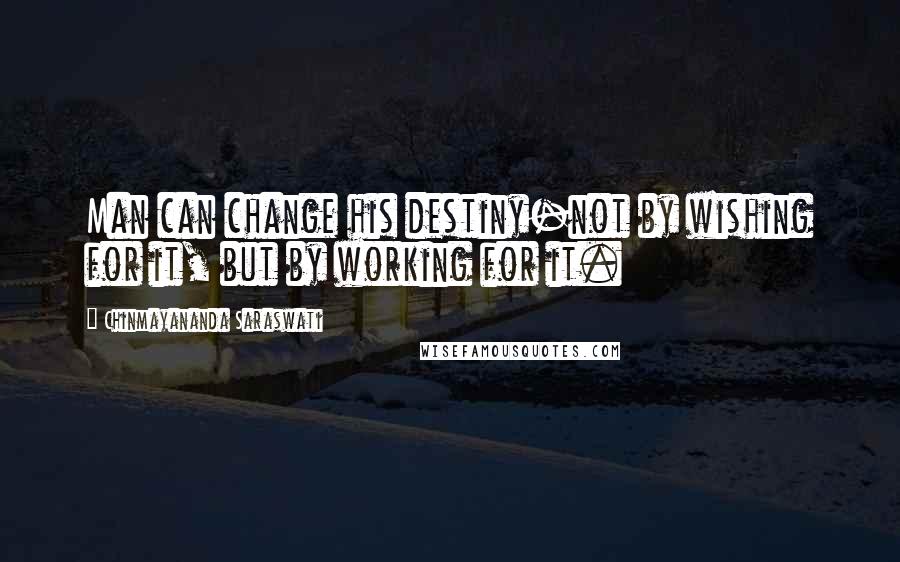 Chinmayananda Saraswati Quotes: Man can change his destiny-not by wishing for it, but by working for it.