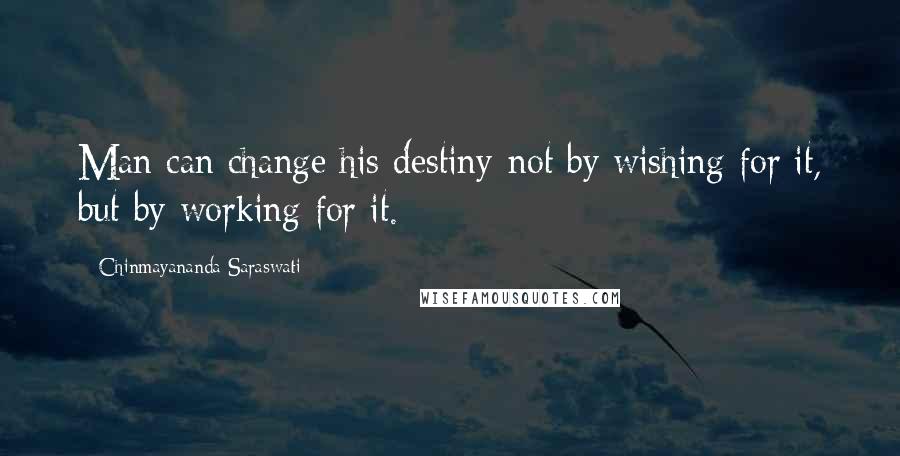 Chinmayananda Saraswati Quotes: Man can change his destiny-not by wishing for it, but by working for it.