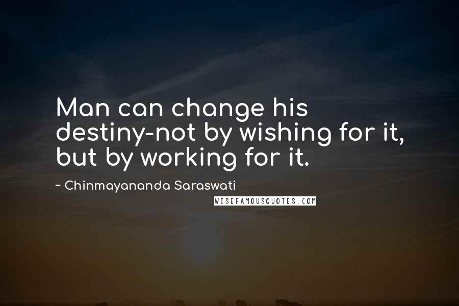 Chinmayananda Saraswati Quotes: Man can change his destiny-not by wishing for it, but by working for it.