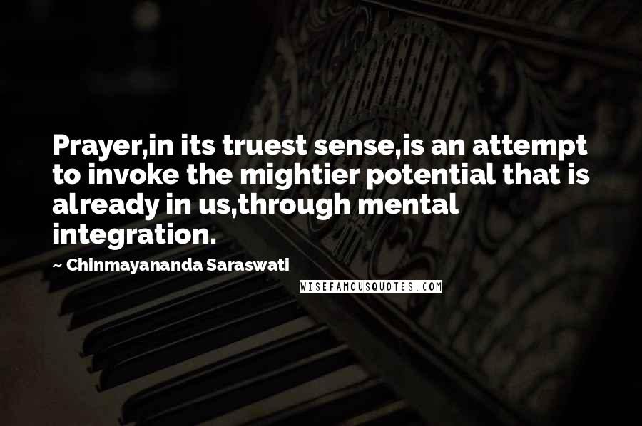Chinmayananda Saraswati Quotes: Prayer,in its truest sense,is an attempt to invoke the mightier potential that is already in us,through mental integration.
