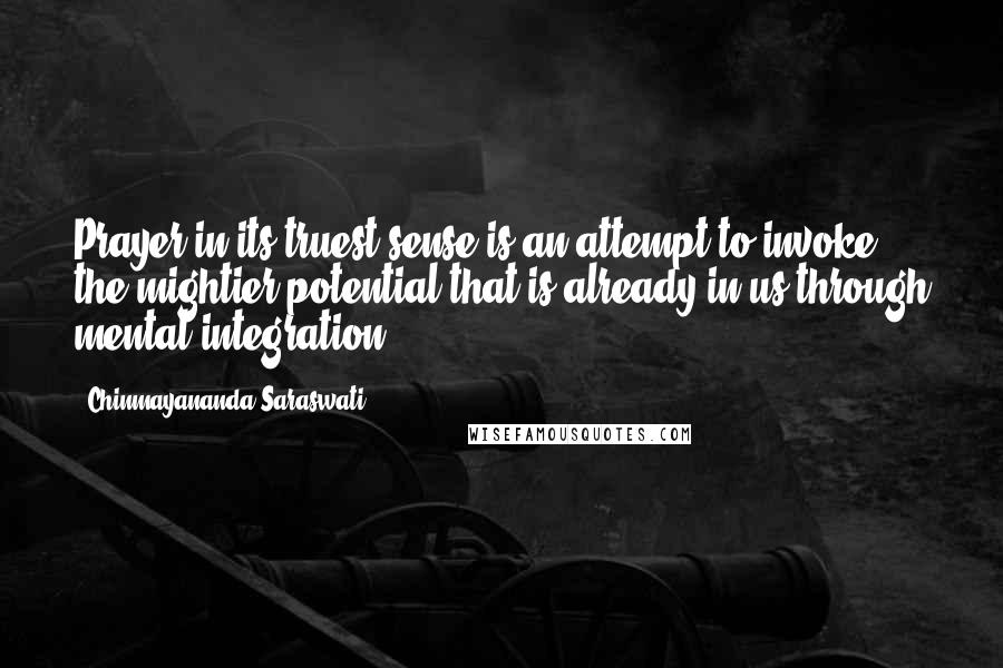 Chinmayananda Saraswati Quotes: Prayer,in its truest sense,is an attempt to invoke the mightier potential that is already in us,through mental integration.