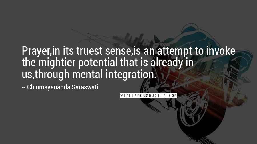 Chinmayananda Saraswati Quotes: Prayer,in its truest sense,is an attempt to invoke the mightier potential that is already in us,through mental integration.