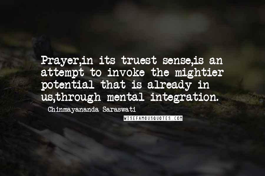 Chinmayananda Saraswati Quotes: Prayer,in its truest sense,is an attempt to invoke the mightier potential that is already in us,through mental integration.