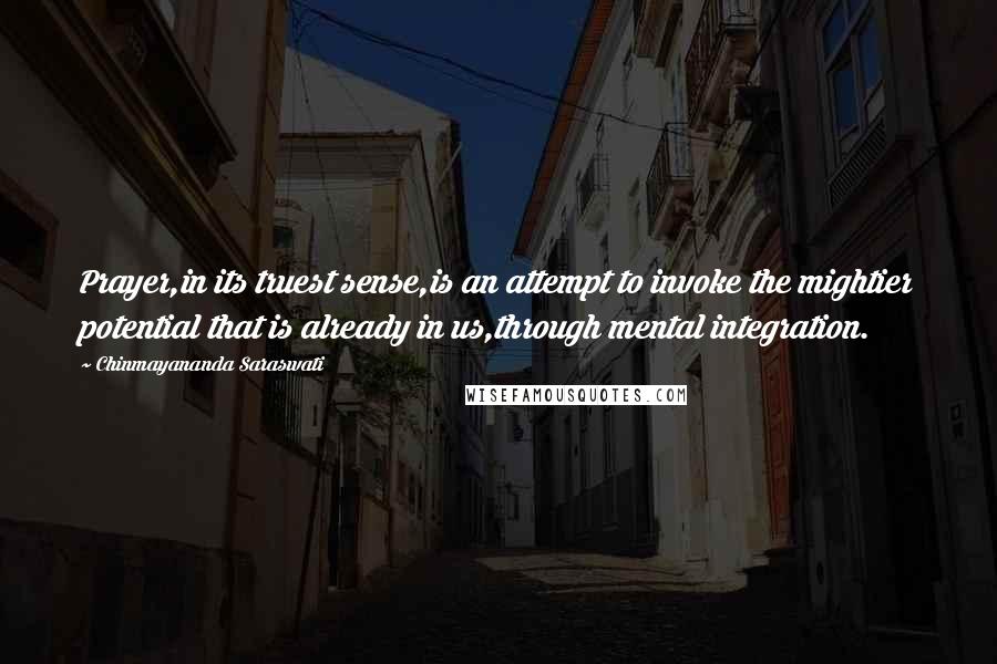 Chinmayananda Saraswati Quotes: Prayer,in its truest sense,is an attempt to invoke the mightier potential that is already in us,through mental integration.
