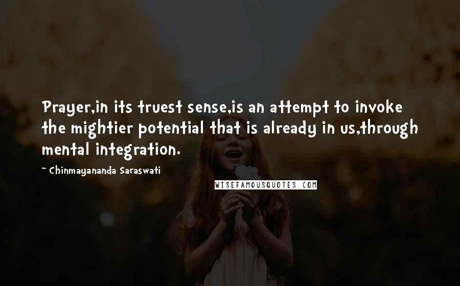 Chinmayananda Saraswati Quotes: Prayer,in its truest sense,is an attempt to invoke the mightier potential that is already in us,through mental integration.
